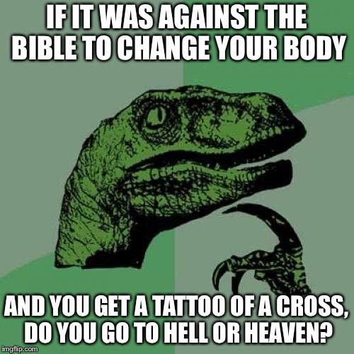 Philosoraptor | IF IT WAS AGAINST THE BIBLE TO CHANGE YOUR BODY; AND YOU GET A TATTOO OF A CROSS, DO YOU GO TO HELL OR HEAVEN? | image tagged in memes,philosoraptor | made w/ Imgflip meme maker