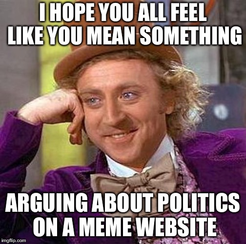 Creepy Condescending Wonka | I HOPE YOU ALL FEEL LIKE YOU MEAN SOMETHING; ARGUING ABOUT POLITICS ON A MEME WEBSITE | image tagged in memes,creepy condescending wonka | made w/ Imgflip meme maker