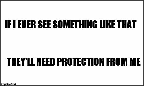 plain white | IF I EVER SEE SOMETHING LIKE THAT THEY'LL NEED PROTECTION FROM ME | image tagged in plain white | made w/ Imgflip meme maker
