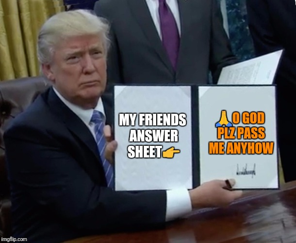 Trump Bill Signing Meme | MY FRIENDS ANSWER SHEET👉; 🙏O GOD PLZ PASS ME ANYHOW | image tagged in memes,trump bill signing | made w/ Imgflip meme maker