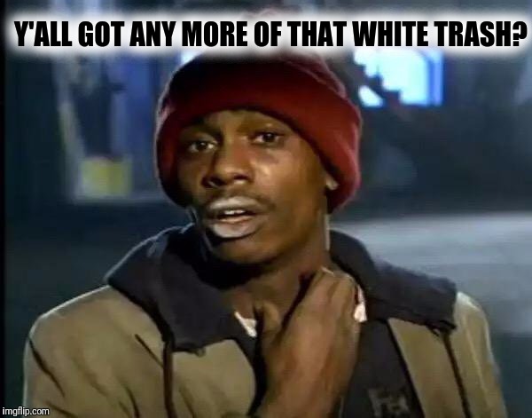 Y'all Got Any More Of That Meme | Y'ALL GOT ANY MORE OF THAT WHITE TRASH? | image tagged in memes,y'all got any more of that | made w/ Imgflip meme maker