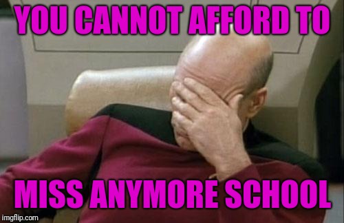Captain Picard Facepalm Meme | YOU CANNOT AFFORD TO MISS ANYMORE SCHOOL | image tagged in memes,captain picard facepalm | made w/ Imgflip meme maker