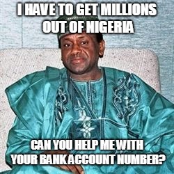 Nigerian Prince | I HAVE TO GET MILLIONS OUT OF NIGERIA CAN YOU HELP ME WITH YOUR BANK ACCOUNT NUMBER? | image tagged in nigerian prince | made w/ Imgflip meme maker