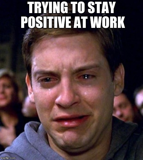 crying peter parker | TRYING TO STAY POSITIVE AT WORK | image tagged in crying peter parker | made w/ Imgflip meme maker