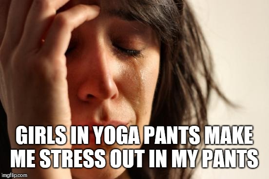 First World Problems Meme | GIRLS IN YOGA PANTS MAKE ME STRESS OUT IN MY PANTS | image tagged in memes,first world problems | made w/ Imgflip meme maker
