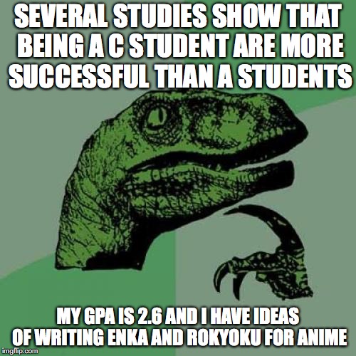 Being a C Student | SEVERAL STUDIES SHOW THAT BEING A C STUDENT ARE MORE SUCCESSFUL THAN A STUDENTS; MY GPA IS 2.6 AND I HAVE IDEAS OF WRITING ENKA AND ROKYOKU FOR ANIME | image tagged in memes,philosoraptor,college | made w/ Imgflip meme maker