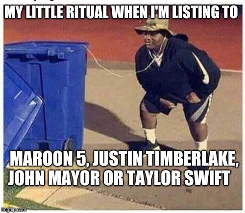 Little something I like to do... |  MY LITTLE RITUAL WHEN I'M LISTING TO; MAROON 5, JUSTIN TIMBERLAKE, JOHN MAYOR OR TAYLOR SWIFT | image tagged in pop music,memes,maroon 5,holy music stops,sucks | made w/ Imgflip meme maker