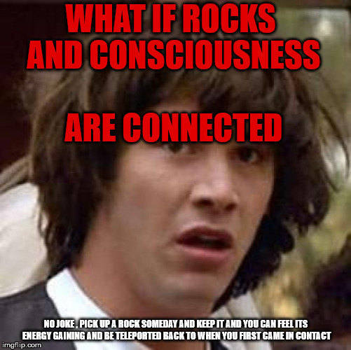 Rocks are alive my dude | WHAT IF ROCKS AND CONSCIOUSNESS ARE CONNECTED; NO JOKE , PICK UP A ROCK SOMEDAY AND KEEP IT AND YOU CAN FEEL ITS ENERGY GAINING AND BE TELEPORTED BACK TO WHEN YOU FIRST CAME IN CONTACT | image tagged in memes,conspiracy keanu | made w/ Imgflip meme maker