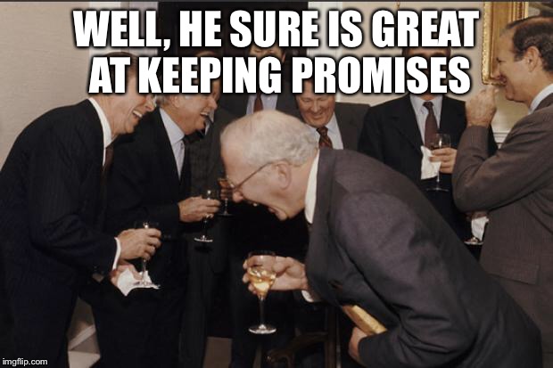 Rich men laughing | WELL, HE SURE IS GREAT AT KEEPING PROMISES | image tagged in rich men laughing | made w/ Imgflip meme maker