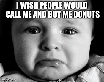 Sad Baby Meme | I WISH PEOPLE WOULD CALL ME AND BUY ME DONUTS | image tagged in memes,sad baby | made w/ Imgflip meme maker