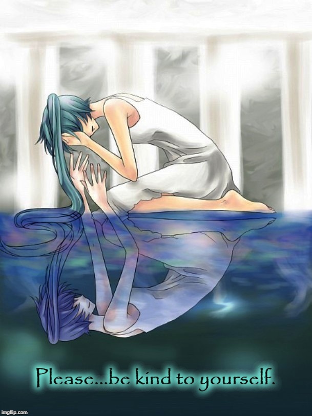 Be kind to yourself | Please...be kind to yourself. | image tagged in miku's tender reflection,kindness,crying,sadness,hatsune miku,anime | made w/ Imgflip meme maker