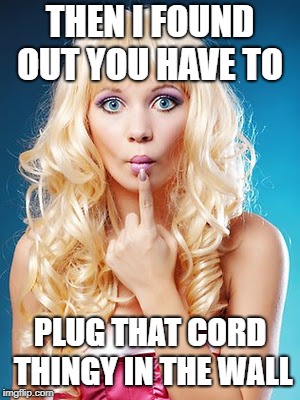 Dumb blonde | THEN I FOUND OUT YOU HAVE TO PLUG THAT CORD THINGY IN THE WALL | image tagged in dumb blonde | made w/ Imgflip meme maker