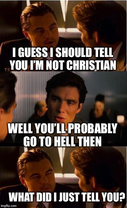 People will you you’re a sinner if you’re not Christian, but if you’re not Christian than ya probably don’t believe in sins | I GUESS I SHOULD TELL YOU I’M NOT CHRISTIAN; WELL YOU’LL PROBABLY GO TO HELL THEN; WHAT DID I JUST TELL YOU? | image tagged in memes,inception | made w/ Imgflip meme maker