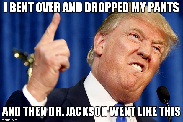 Dr. Longfinger | I BENT OVER AND DROPPED MY PANTS; AND THEN DR. JACKSON WENT LIKE THIS | image tagged in donald trump | made w/ Imgflip meme maker