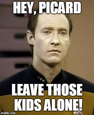 Data | HEY, PICARD LEAVE THOSE KIDS ALONE! | image tagged in data | made w/ Imgflip meme maker