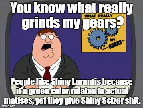Peter Griffin News Meme | You know what really grinds my gears? People like Shiny Lurantis because it's green color relates to actual matises, yet they give Shiny Scizor shit. | image tagged in memes,peter griffin news | made w/ Imgflip meme maker