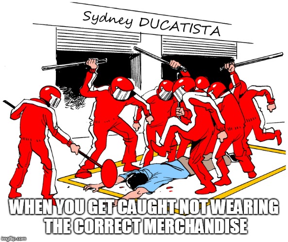 Ducatista | WHEN YOU GET CAUGHT NOT WEARING THE CORRECT MERCHANDISE | image tagged in correct gear,merchandise,comply | made w/ Imgflip meme maker