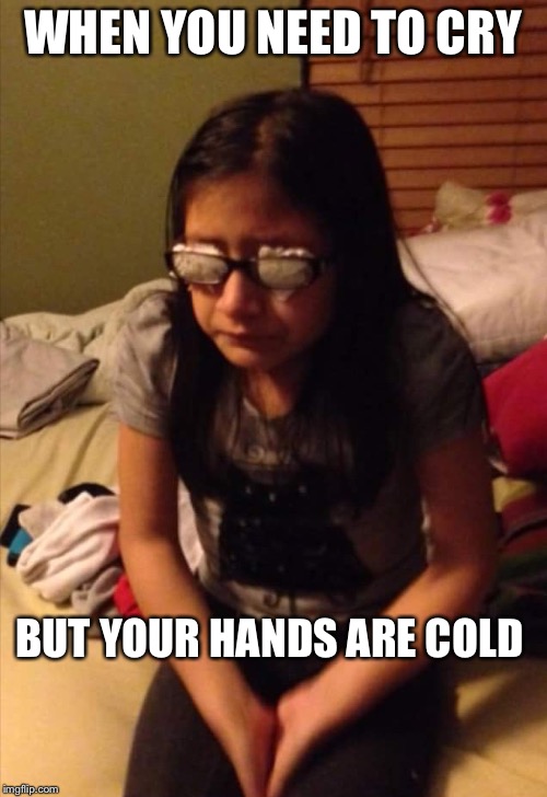 Help me caption this | WHEN YOU NEED TO CRY; BUT YOUR HANDS ARE COLD | image tagged in crying | made w/ Imgflip meme maker