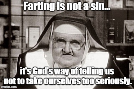 Frowning Nun | Farting is not a sin... it's God's way of telling us not to take ourselves too seriously. | image tagged in memes,frowning nun,funny memes,farts | made w/ Imgflip meme maker
