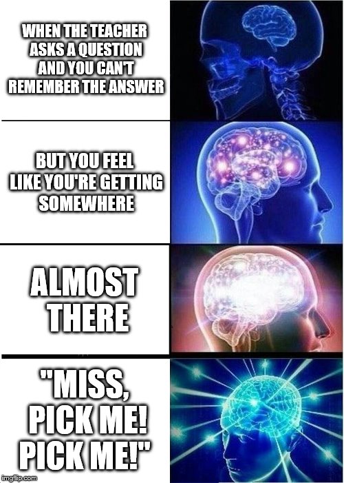 Expanding Brain | WHEN THE TEACHER ASKS A QUESTION AND YOU CAN'T REMEMBER THE ANSWER; BUT YOU FEEL LIKE YOU'RE GETTING SOMEWHERE; ALMOST THERE; "MISS, PICK ME! PICK ME!" | image tagged in memes,expanding brain | made w/ Imgflip meme maker