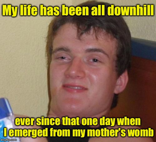 10 Guy | My life has been all downhill; ever since that one day when I emerged from my mother's womb | image tagged in memes,10 guy | made w/ Imgflip meme maker