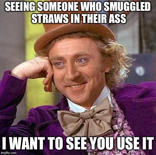 Wait, what? Their not that serious about it yet, I didn’t have to? even if they did I still wouldn’t have to? Meh jk | SEEING SOMEONE WHO SMUGGLED STRAWS IN THEIR ASS; I WANT TO SEE YOU USE IT | image tagged in memes,creepy condescending wonka | made w/ Imgflip meme maker