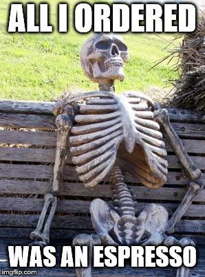 Waiting Skeleton Meme | ALL I ORDERED; WAS AN ESPRESSO | image tagged in memes,waiting skeleton | made w/ Imgflip meme maker