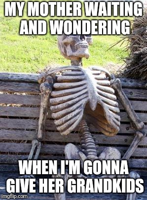 Still waiting | MY MOTHER WAITING AND WONDERING; WHEN I'M GONNA GIVE HER GRANDKIDS | image tagged in still waiting | made w/ Imgflip meme maker