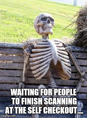 Waiting Skeleton Meme | WAITING FOR PEOPLE TO FINISH SCANNING AT THE SELF CHECKOUT.... | image tagged in memes,waiting skeleton | made w/ Imgflip meme maker