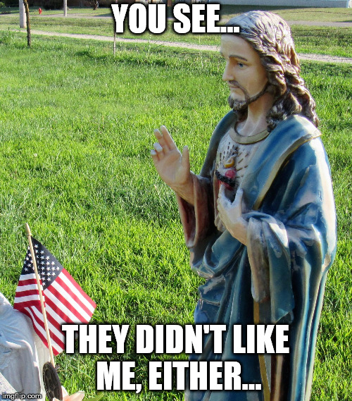 Jesus'splaining | YOU SEE... THEY DIDN'T LIKE ME, EITHER... | image tagged in jesus'splaining | made w/ Imgflip meme maker