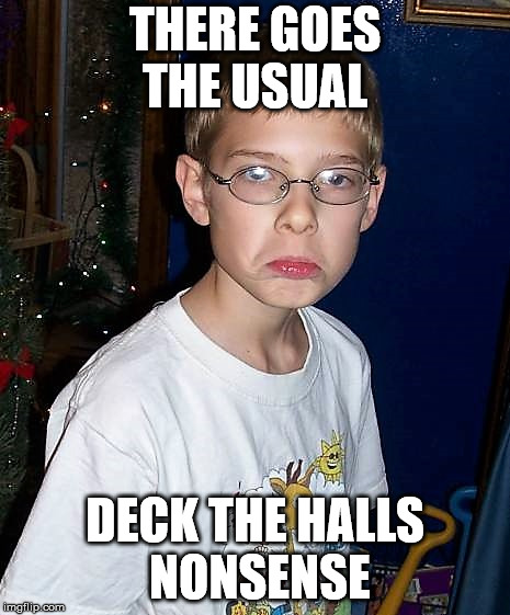 christmasgrump | THERE GOES THE USUAL DECK THE HALLS NONSENSE | image tagged in christmasgrump | made w/ Imgflip meme maker