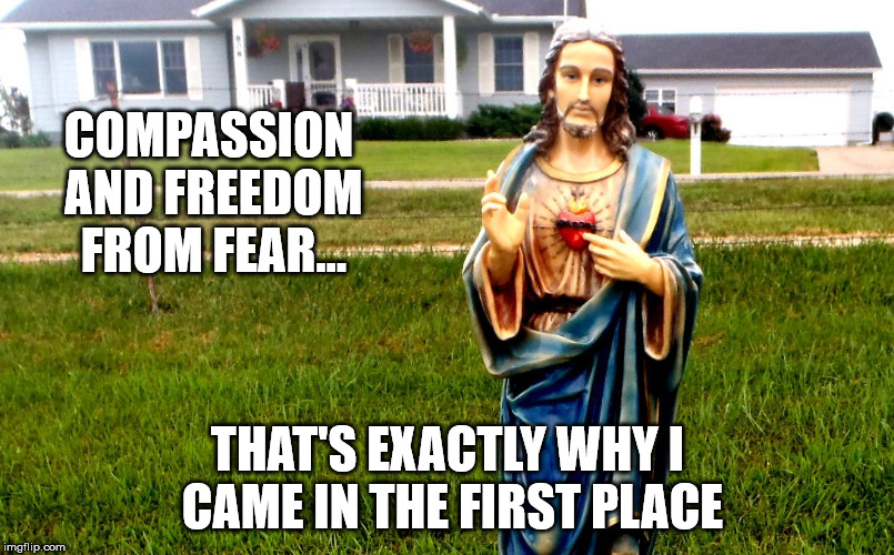 white jesus in the 'hood | COMPASSION AND FREEDOM FROM FEAR... THAT'S EXACTLY WHY I CAME IN THE FIRST PLACE | image tagged in white jesus in the 'hood | made w/ Imgflip meme maker