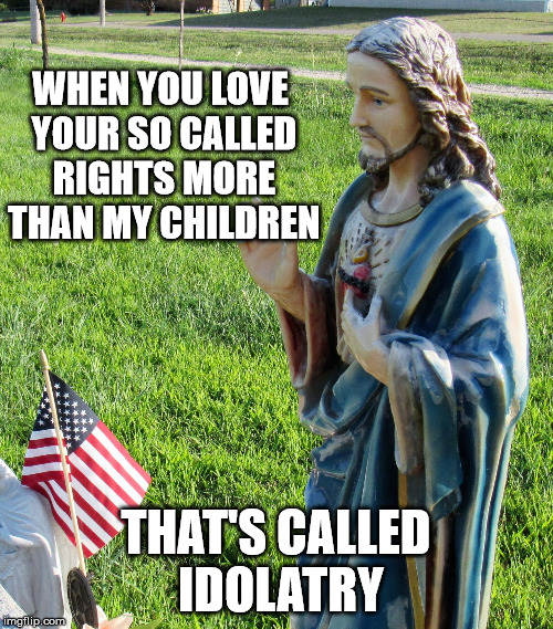 Guns rights over Human Rights | WHEN YOU LOVE YOUR SO CALLED RIGHTS MORE THAN MY CHILDREN THAT'S CALLED IDOLATRY | image tagged in jesus'splaining,jesus christ,christian nation,flag,america | made w/ Imgflip meme maker