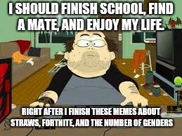 The average imgflip user |  I SHOULD FINISH SCHOOL, FIND A MATE, AND ENJOY MY LIFE. RIGHT AFTER I FINISH THESE MEMES ABOUT STRAWS, FORTNITE, AND THE NUMBER OF GENDERS | image tagged in southpark fat guy on internet,no life,memes,imgflip users | made w/ Imgflip meme maker