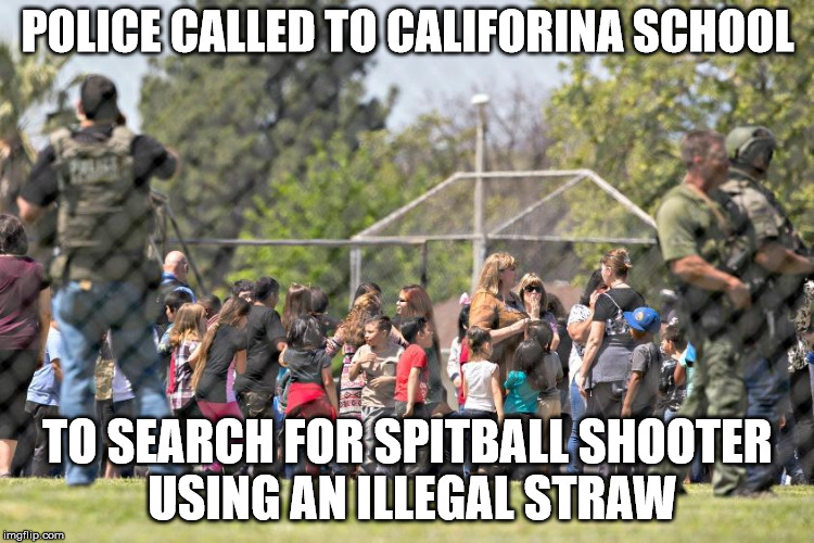 POLICE CALLED TO CALIFORINA SCHOOL; TO SEARCH FOR SPITBALL SHOOTER USING AN ILLEGAL STRAW | made w/ Imgflip meme maker