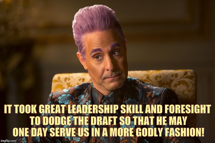 Hunger Games /Caesar Flickerman (Tucci) "I don't know about that | IT TOOK GREAT LEADERSHIP SKILL AND FORESIGHT TO DODGE THE DRAFT SO THAT HE MAY   ONE DAY SERVE US IN A MORE GODLY FASHION! | image tagged in hunger games /caesar flickerman tucci i don't know about that | made w/ Imgflip meme maker