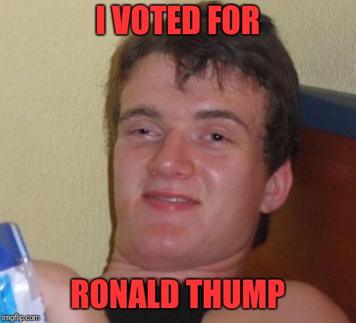 10 Guy Meme | I VOTED FOR; RONALD THUMP | image tagged in memes,10 guy | made w/ Imgflip meme maker