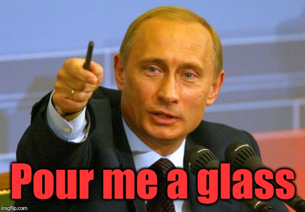 Good Guy Putin Meme | Pour me a glass | image tagged in memes,good guy putin | made w/ Imgflip meme maker