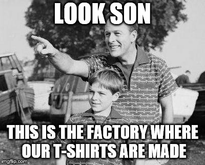 Look Son | LOOK SON; THIS IS THE FACTORY WHERE OUR T-SHIRTS ARE MADE | image tagged in memes,look son | made w/ Imgflip meme maker