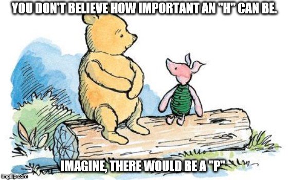 Winnie-the-Pooh and the art of spelling | YOU DON'T BELIEVE HOW IMPORTANT AN "H" CAN BE. IMAGINE, THERE WOULD BE A "P" | image tagged in winnie the pooh and piglet | made w/ Imgflip meme maker
