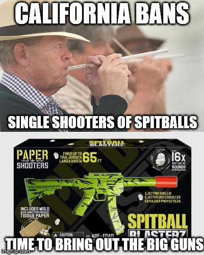 CALIFORNIA BANS; SINGLE SHOOTERS OF SPITBALLS; TIME TO BRING OUT THE BIG GUNS | made w/ Imgflip meme maker
