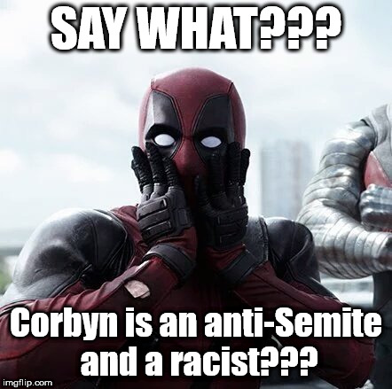 Corbyn - anti-Semite and a racist? | SAY WHAT??? Corbyn is an anti-Semite and a racist??? | image tagged in funny,party of haters,corbyn eww,communist socialist,momentum students,anti-semitism | made w/ Imgflip meme maker