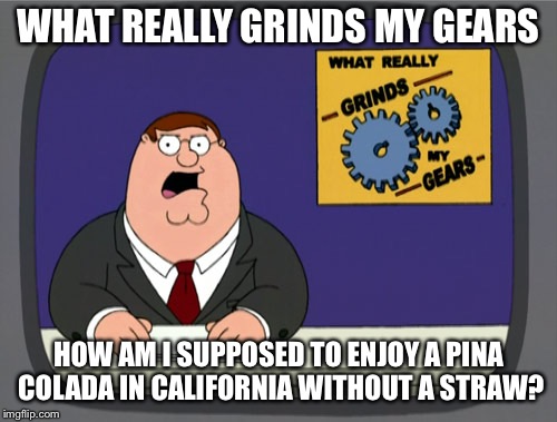 Peter Griffin News Meme | WHAT REALLY GRINDS MY GEARS; HOW AM I SUPPOSED TO ENJOY A PINA COLADA IN CALIFORNIA WITHOUT A STRAW? | image tagged in memes,peter griffin news | made w/ Imgflip meme maker