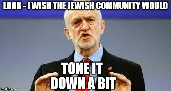 Corbyn - tone it down a bit | LOOK - I WISH THE JEWISH COMMUNITY WOULD; TONE IT DOWN A BIT | image tagged in corbyn - tone it down abit,anti-semite and a racist,anti-semitism,party of haters,corbyn eww,momentum students | made w/ Imgflip meme maker