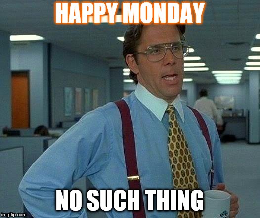 That Would Be Great | HAPPY MONDAY; NO SUCH THING | image tagged in memes,that would be great | made w/ Imgflip meme maker