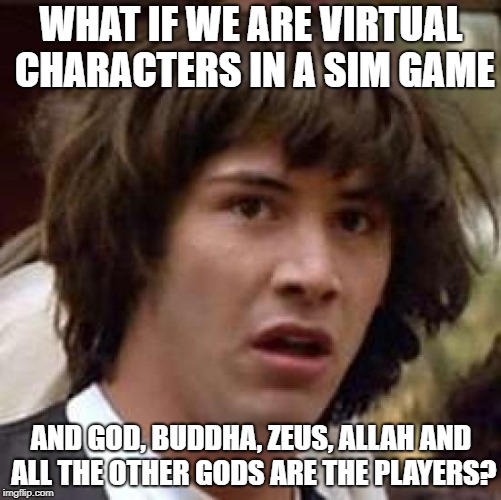 Conspiracy Keanu | WHAT IF WE ARE VIRTUAL CHARACTERS IN A SIM GAME; AND GOD, BUDDHA, ZEUS, ALLAH AND ALL THE OTHER GODS ARE THE PLAYERS? | image tagged in memes,conspiracy keanu | made w/ Imgflip meme maker