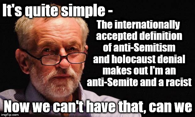 Corbyn - internationally accepted definition of anti-Semitism | The internationally accepted definition of anti-Semitism and holocaust denial makes out I'm an anti-Semite and a racist; It's quite simple -; Now we can't have that, can we | image tagged in corbyn eww,party of haters,momentum students,communist socialist,vote labour,wearecorbyn | made w/ Imgflip meme maker