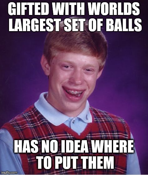 Bad Luck Brian |  GIFTED WITH WORLDS LARGEST SET OF BALLS; HAS NO IDEA WHERE TO PUT THEM | image tagged in memes,bad luck brian | made w/ Imgflip meme maker