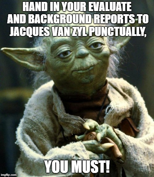 Star Wars Yoda Meme | HAND IN YOUR EVALUATE AND BACKGROUND REPORTS TO JACQUES VAN ZYL PUNCTUALLY, YOU MUST! | image tagged in memes,star wars yoda | made w/ Imgflip meme maker