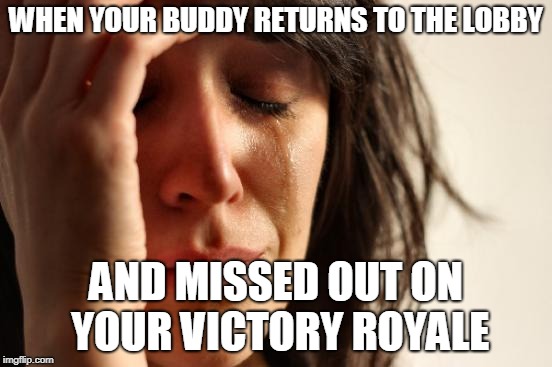First World Problems Meme |  WHEN YOUR BUDDY RETURNS TO THE LOBBY; AND MISSED OUT ON YOUR VICTORY ROYALE | image tagged in memes,first world problems | made w/ Imgflip meme maker